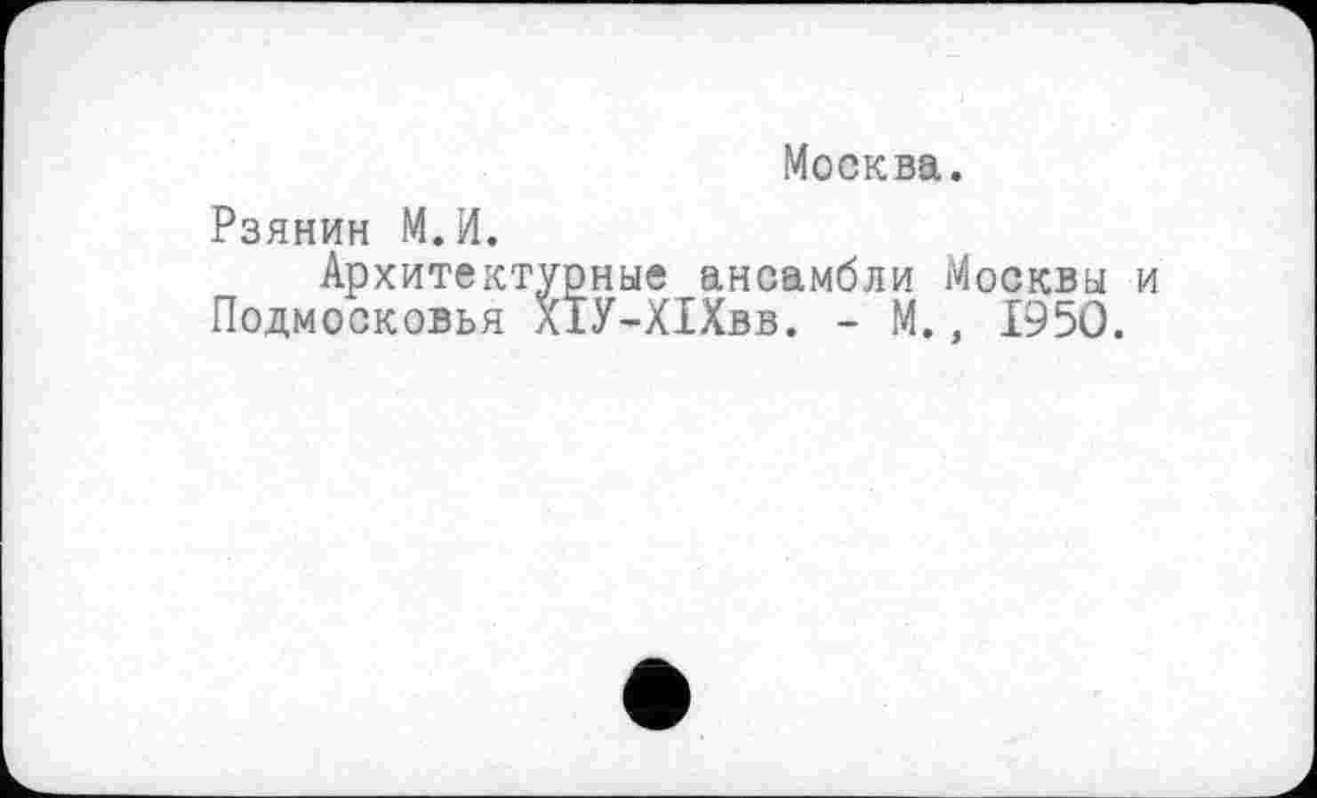 ﻿Москва.
Рзянин М.И.
Архитектурные ансамбли Москвы и Подмосковья ХІУ-ХІХвв. - М., 1950.